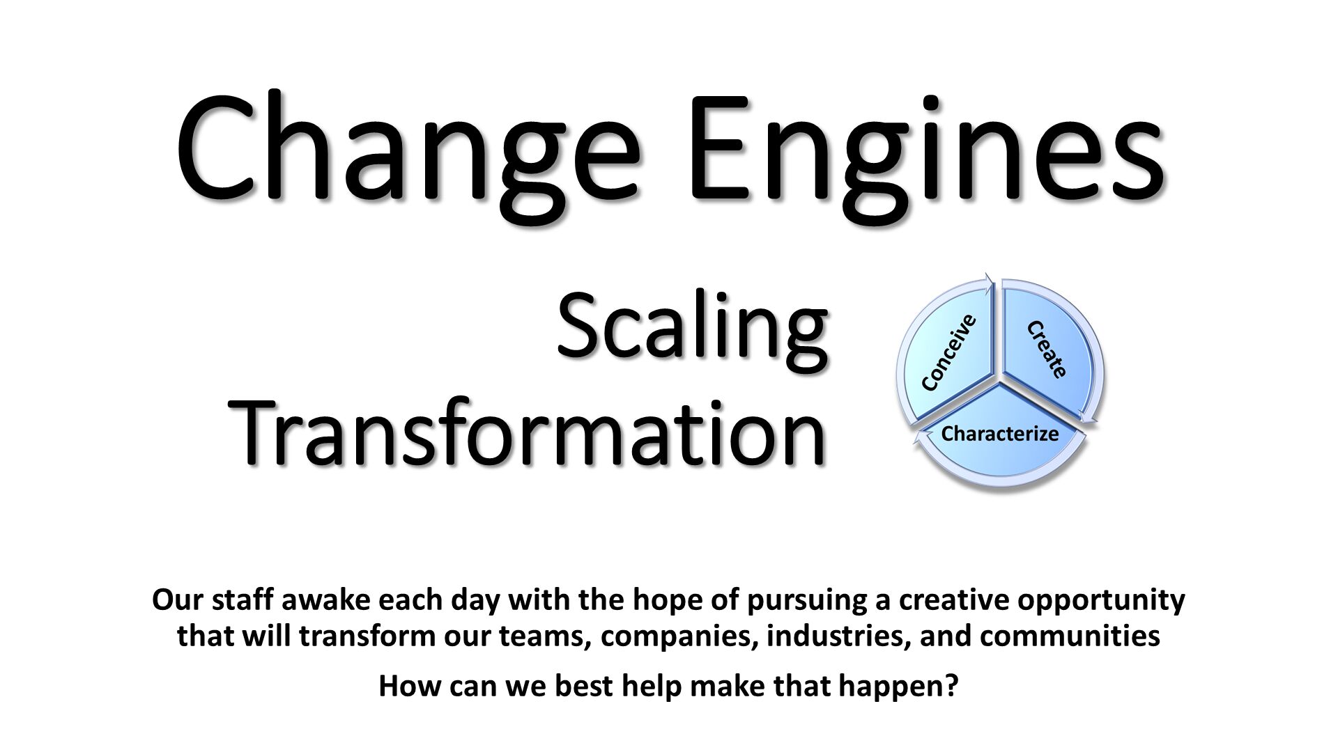 Change Engines. Our staff awake each day with the hope of pursuing a creative opportunity that will transform our teams, companies, industries, and communities
How can we best help make that happen?. 